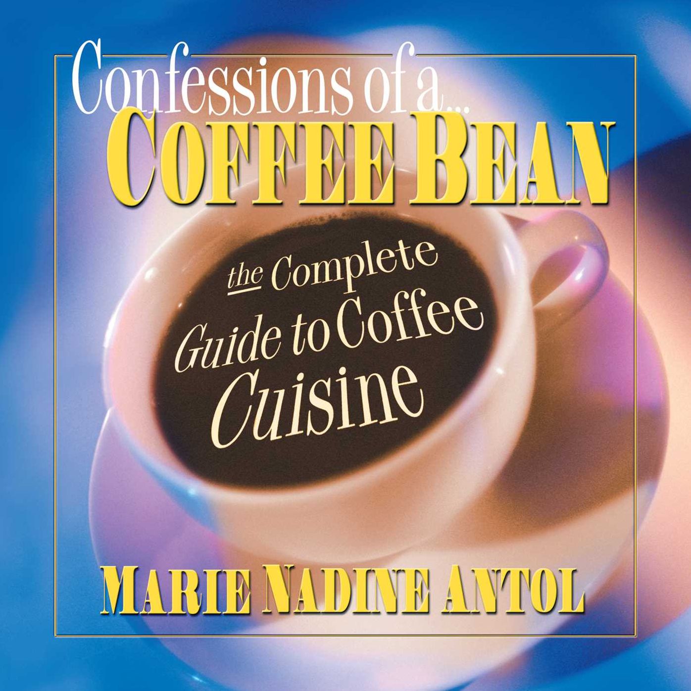 Confessions of a Coffee Bean: The Complete Guide to Coffee Cuisine