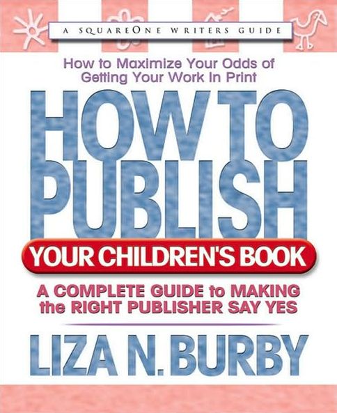 How to Publish Your Children's Book: A Complete Guide to Making the Right Publisher Say Yes