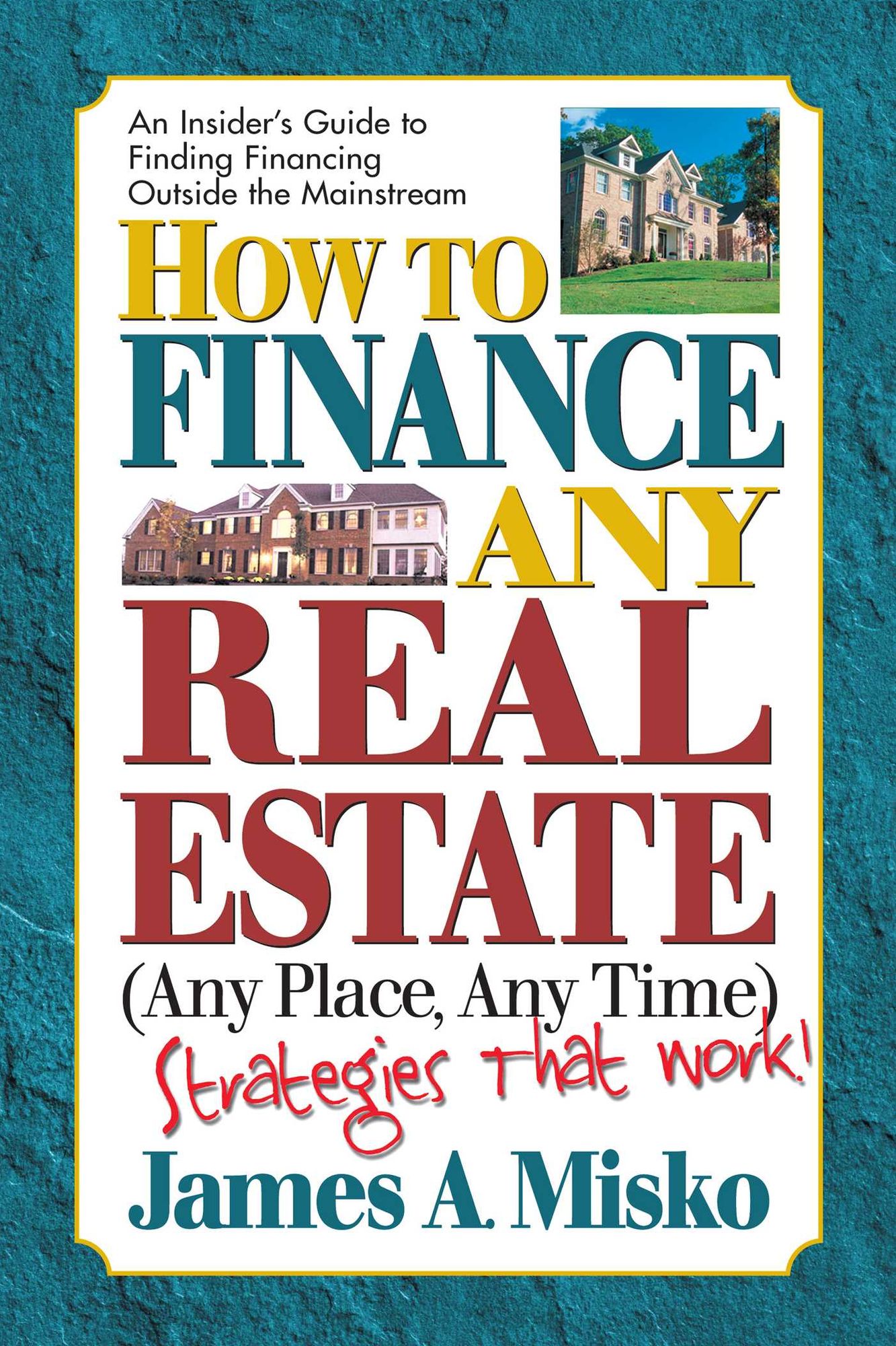 How to Finance Any Real Estate, Any Place, Any Time: Strategies That Work