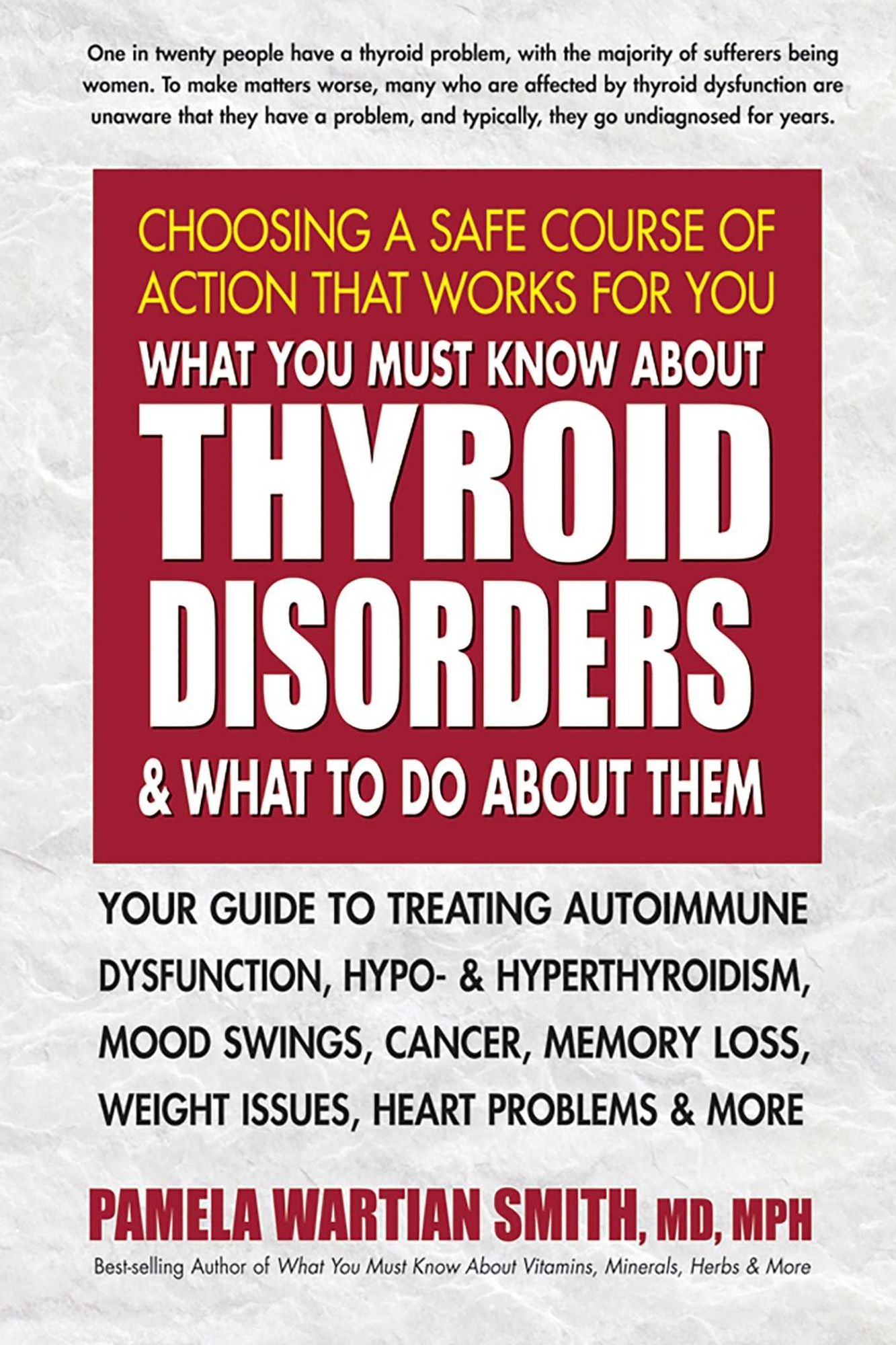 What You Must Know About Thyroid Disorders & What to Do About Them: Your Guide to Treating Autoimmune Dysfunction, Hypo- and Hyperthyroidism, Mood Swings, Cancer, Memory Loss, Weight Issues, Heart Problems & More
