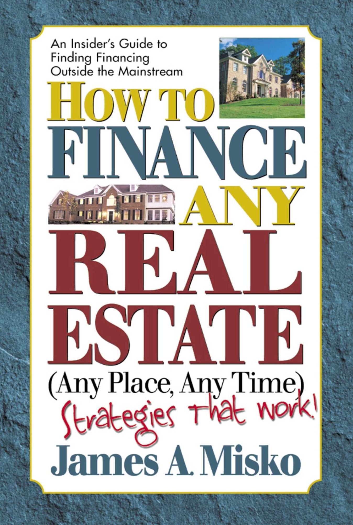 How to Finance Any Real Estate, Any Place, Any Time: Strategies That Work