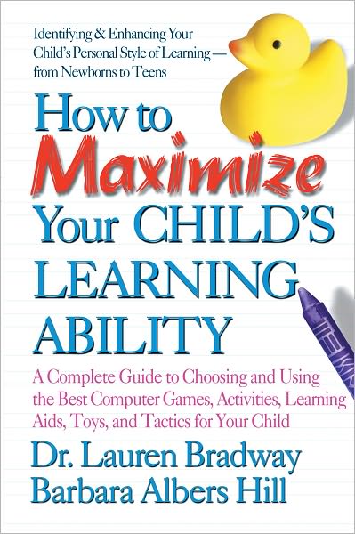 How to Maximize Your Child's Learning Ability: A Complete Guide to Choosing and Using the Best Computer Games, Activities, Learning Aids, Toys and Tactics for Your Child