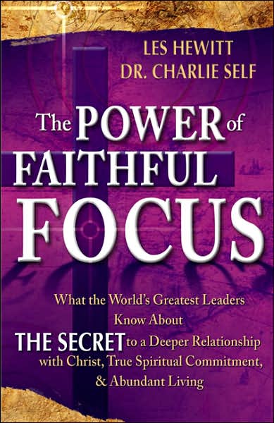 The Power of Faithful Focus: What the World's Greatest Leaders Know About THE SECRET to a Deeper Realtionship with Christ, True Spiritual Commitment & Abundant Living