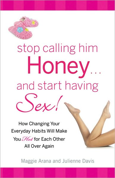 Stop Calling Him Honey and Start Having Sex: How Changing Your Everyday Habits Will Make You Hot for Each Other All Over Again