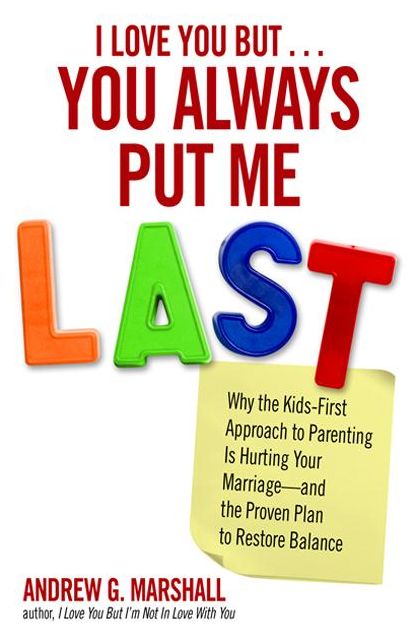 I Love You But You Always Put Me Last: Why the Kids-First Approach to Parenting Is Hurting Your Marriage--and the Proven Plan to Restore Balance