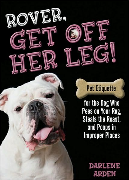 Rover, Get off Her Leg!: Pet Etiquette for the Dog Who Pees on Your Rug, Steals the Pot Roast and Poops in Improper Places