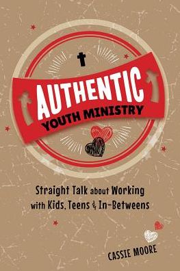 Authentic Youth Ministry: Straight Talk About Working with Kids, Teen and In-betweens