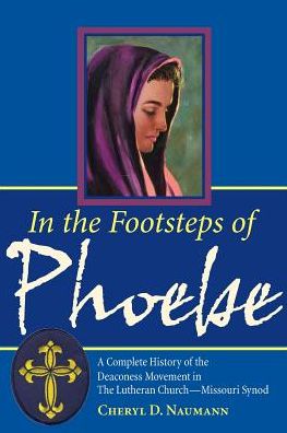In The Footsteps of Phoebe A Complete History of the Deaconess Movement in the Lutheran Church Missouri Synod