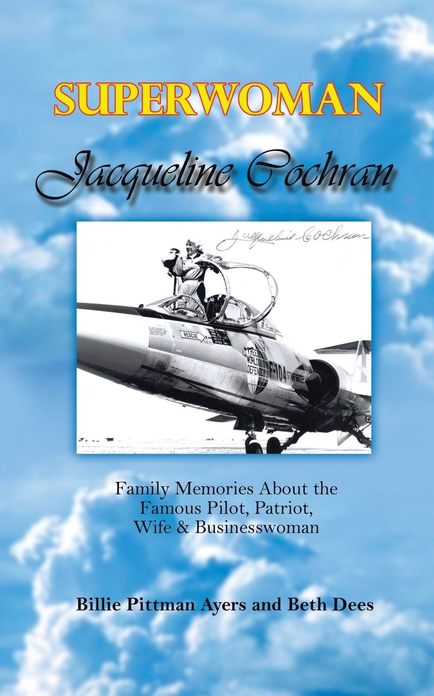 Superwoman Jacqueline Cochran: Family Memories about the Famous Pilot, Patriot, Wife and Businesswoman