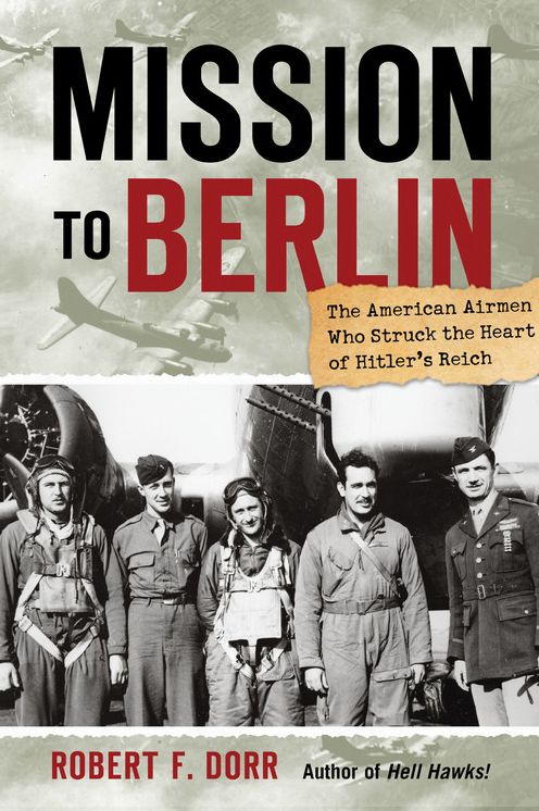 Mission to Berlin: The American Airmen Who Struck the Heart of Hitler's Reich