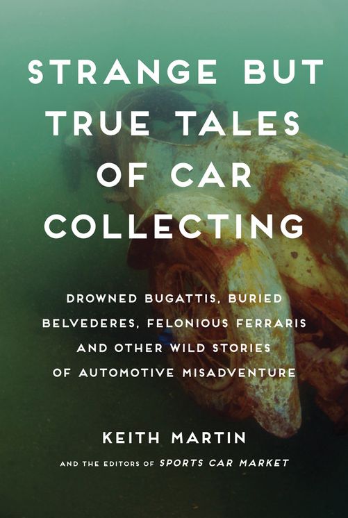 Strange but True Tales of Car Collecting: Drowned Bugattis, Buried Belvederes, Felonious Ferraris and other Wild Stories of Automotive Misadventure
