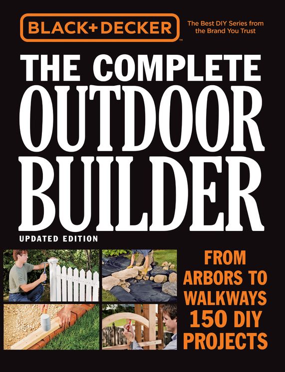 Black & Decker The Complete Outdoor Builder, Updated Edition: From Arbors to Walkways - 150 DIY Projects