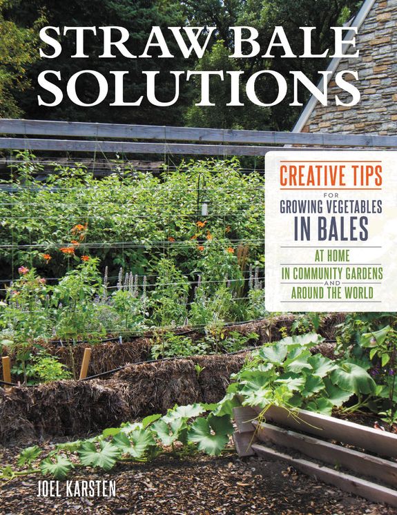 Straw Bale Solutions: Creative Tips for Growing Vegetables in Bales at Home, in Community Gardens, and around the World