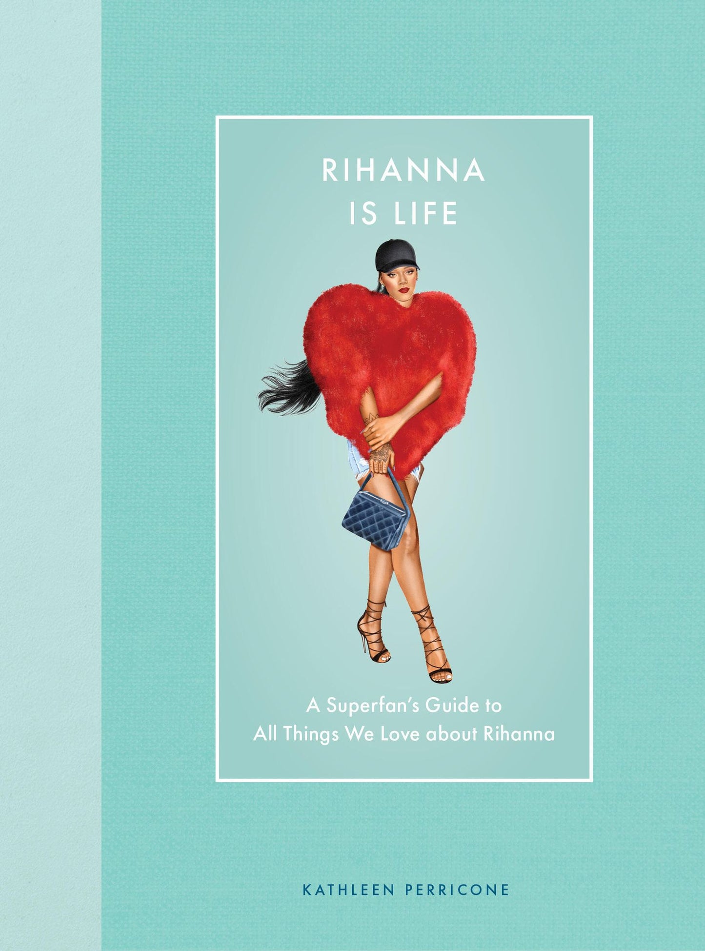 Rihanna Is Life: A Superfan's Guide to All Things We Love about Rihanna