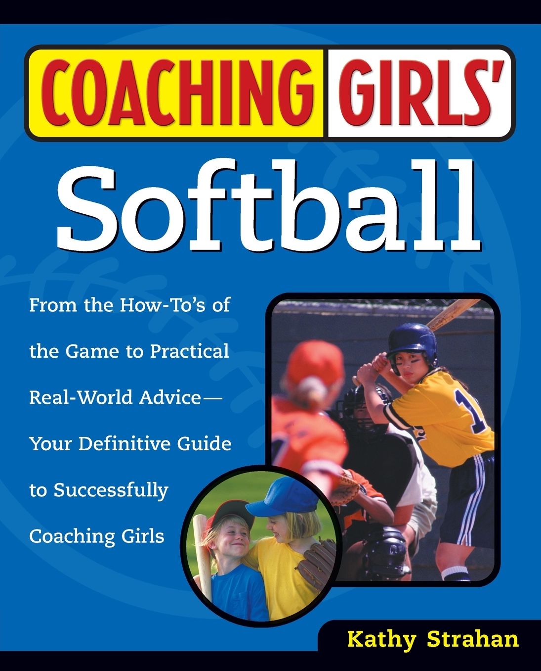 Coaching Girls' Softball: From The How-To's Of The Game To Practical Real-World Advice--Your Definitive Guide To Successfully Coaching Girls
