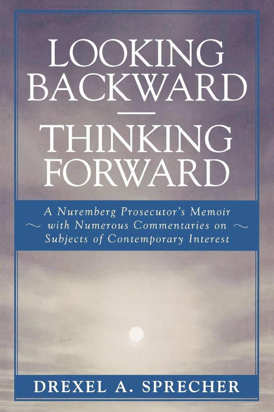Looking Backward-Thinking Forward: A Nuremberg Prosecutor's Memoir with Numerous Commentaries on Subjects of Contemporary Interest