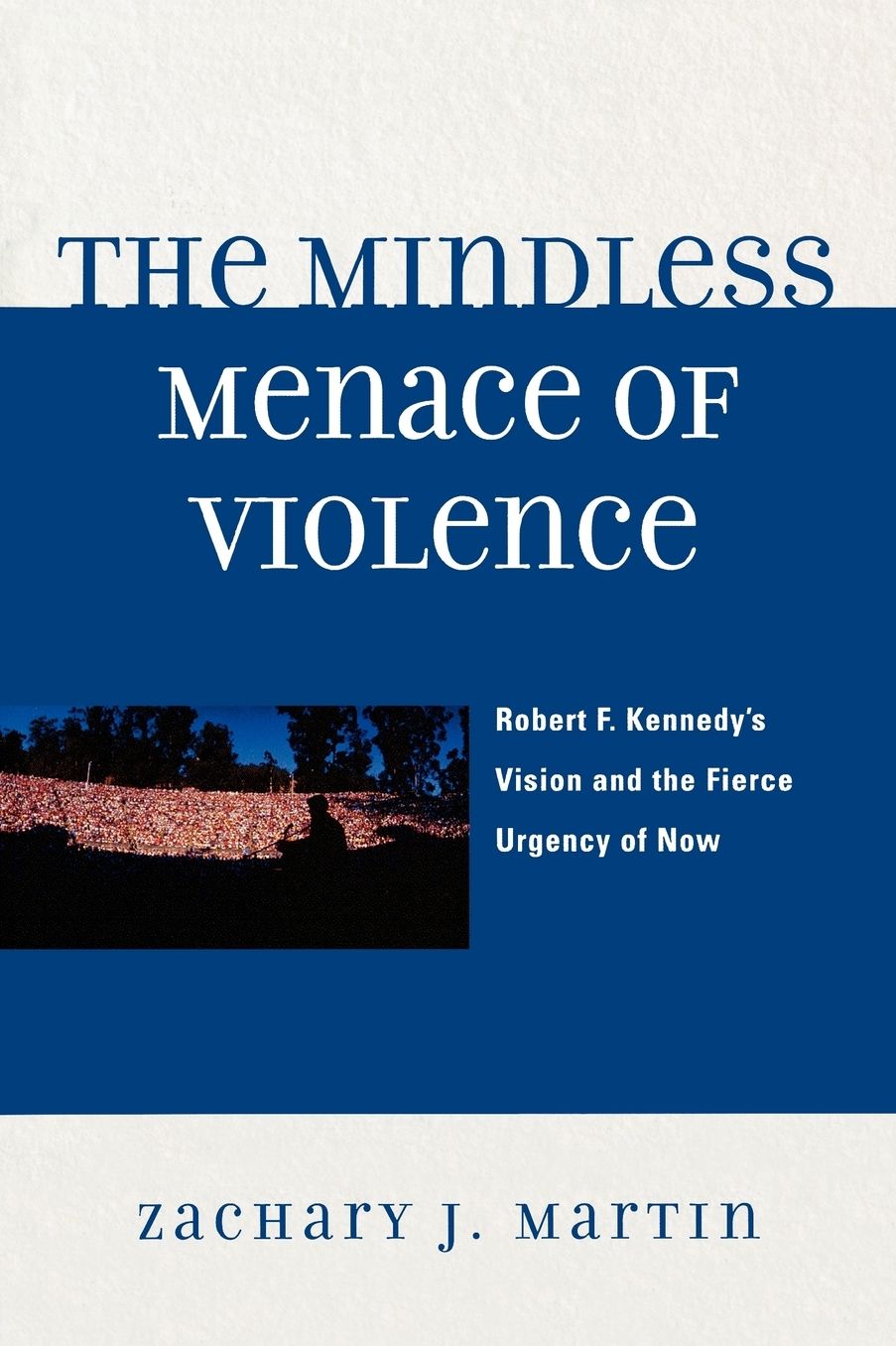 The Mindless Menace of Violence: Robert F. Kennedy's Vision and the Fierce Urgency of Now