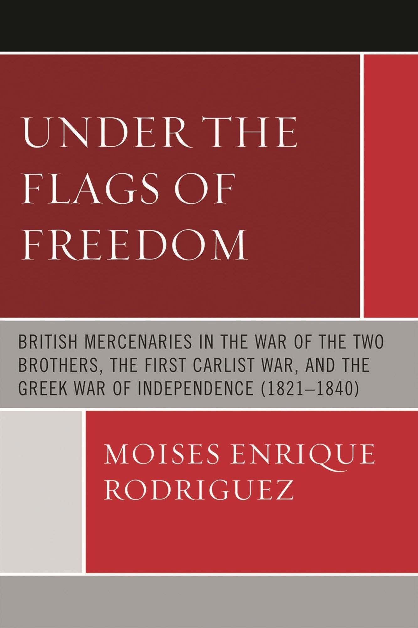 Under the Flags of Freedom: British Mercenaries in the War of the Two Brothers, the First Carlist War, and the Greek War of Independence (1821-1840)