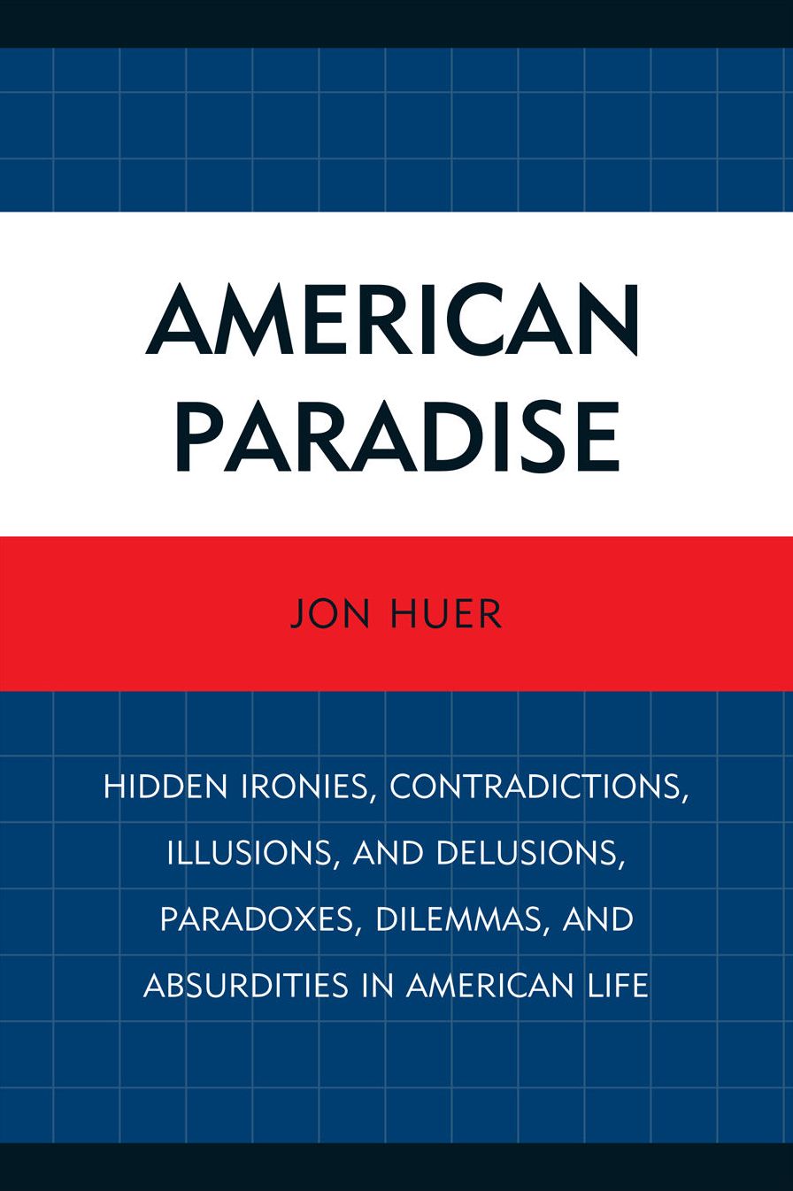 American Paradise: Hidden Ironies, Contradictions, Illusions, and Delusions, Paradoxes, Dilemmas, and Absurdities in American Life