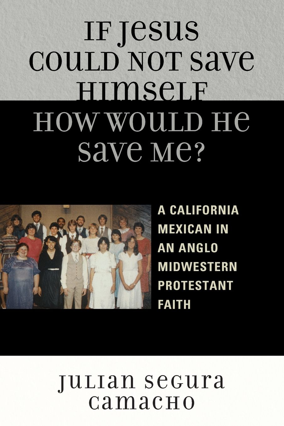 If Jesus Could Not Save Himself, How Would He Save Me?: A California Mexican in an Anglo Midwestern Protestant Faith