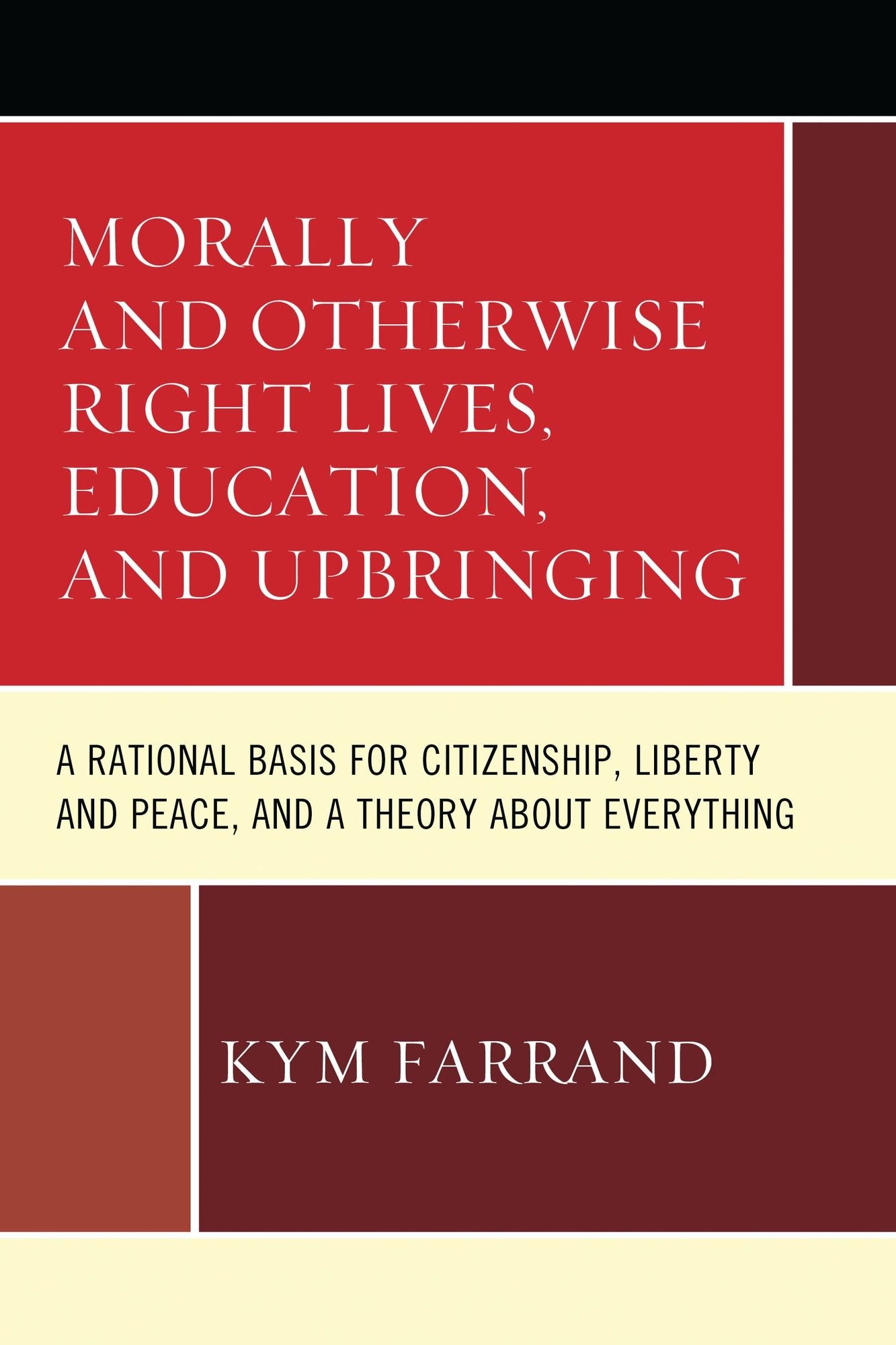 Morally and Otherwise Right Lives, Education and Upbringing: A Rational Basis for Citizenship, Liberty and Peace, and a Theory about Everything