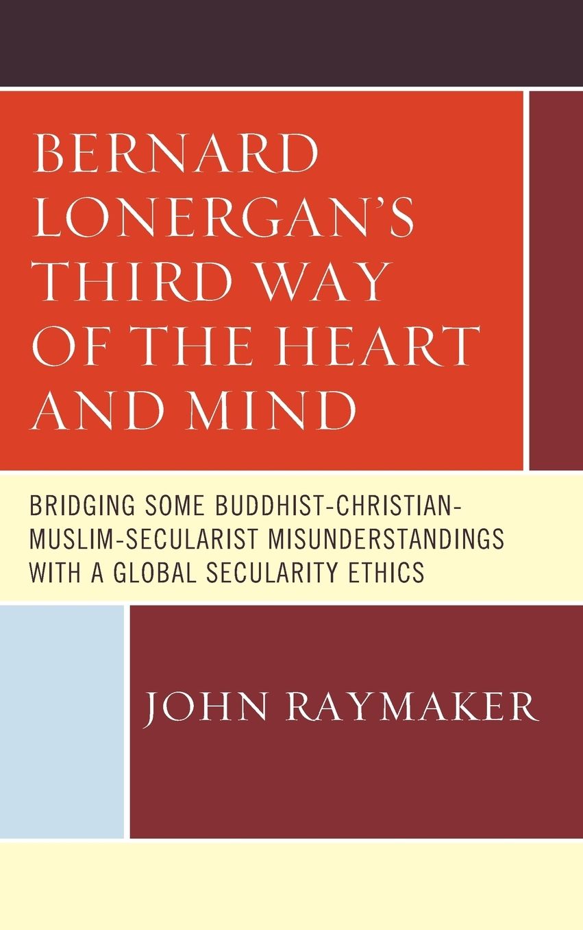 Bernard Lonergan's Third Way of the Heart and Mind: Bridging Some Buddhist-Christian-Muslim-Secularist Misunderstandings with a Global Secularity Ethics