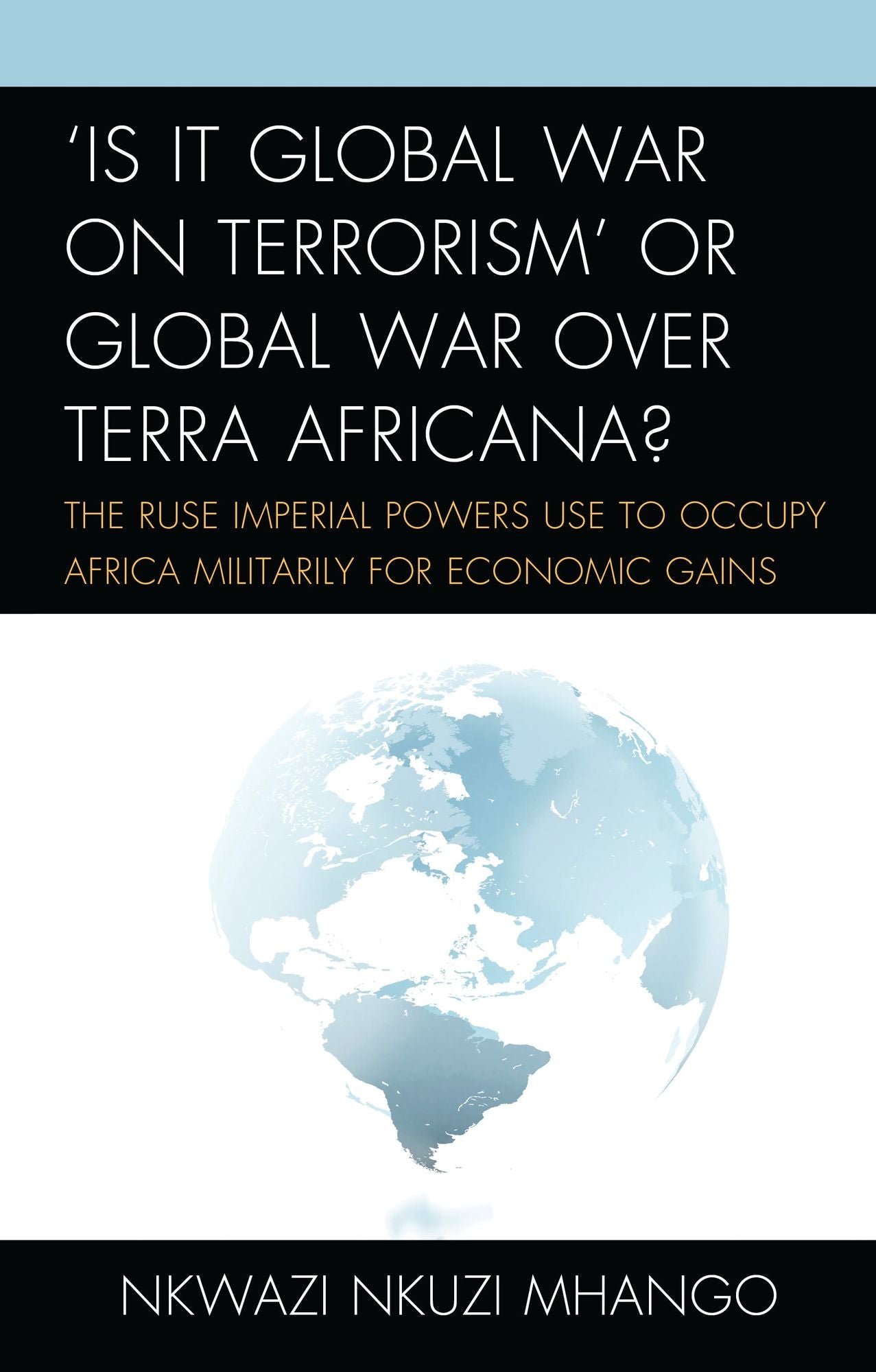 'Is It Global War on Terrorism' or Global War over Terra Africana?: The Ruse Imperial Powers Use to Occupy Africa Militarily for Economic Gains