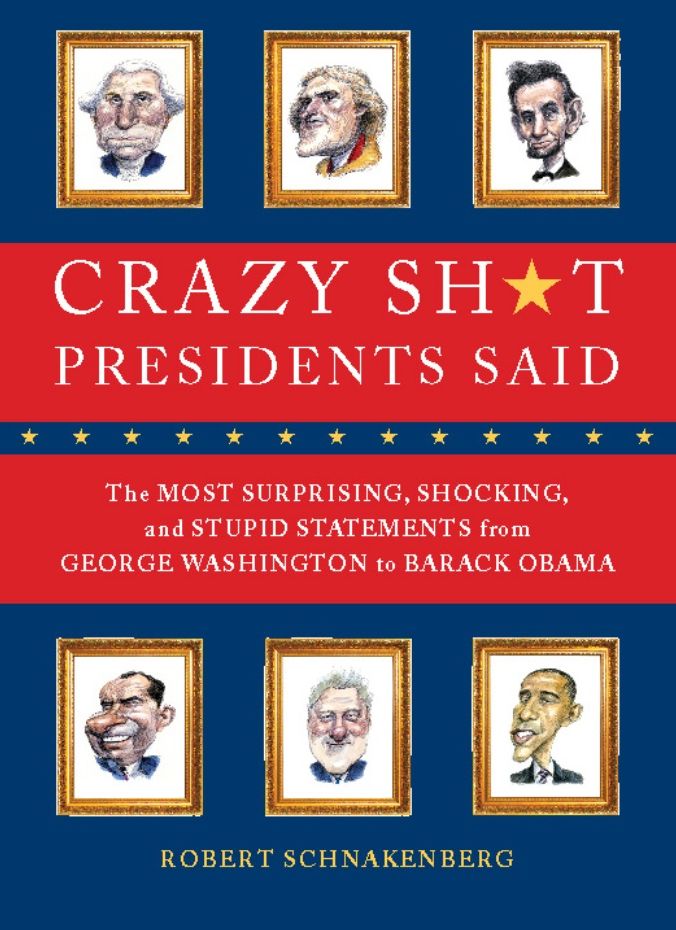 Crazy Sh*t Presidents Said: The Most Surprising, Shocking, and Stupid Statements Ever Made by U.S. Presidents, from George Washi