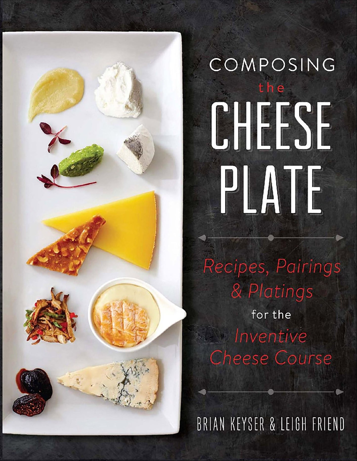 Composing the Cheese Plate: Recipes, Pairings, and Platings for the Inventive Cheese Course