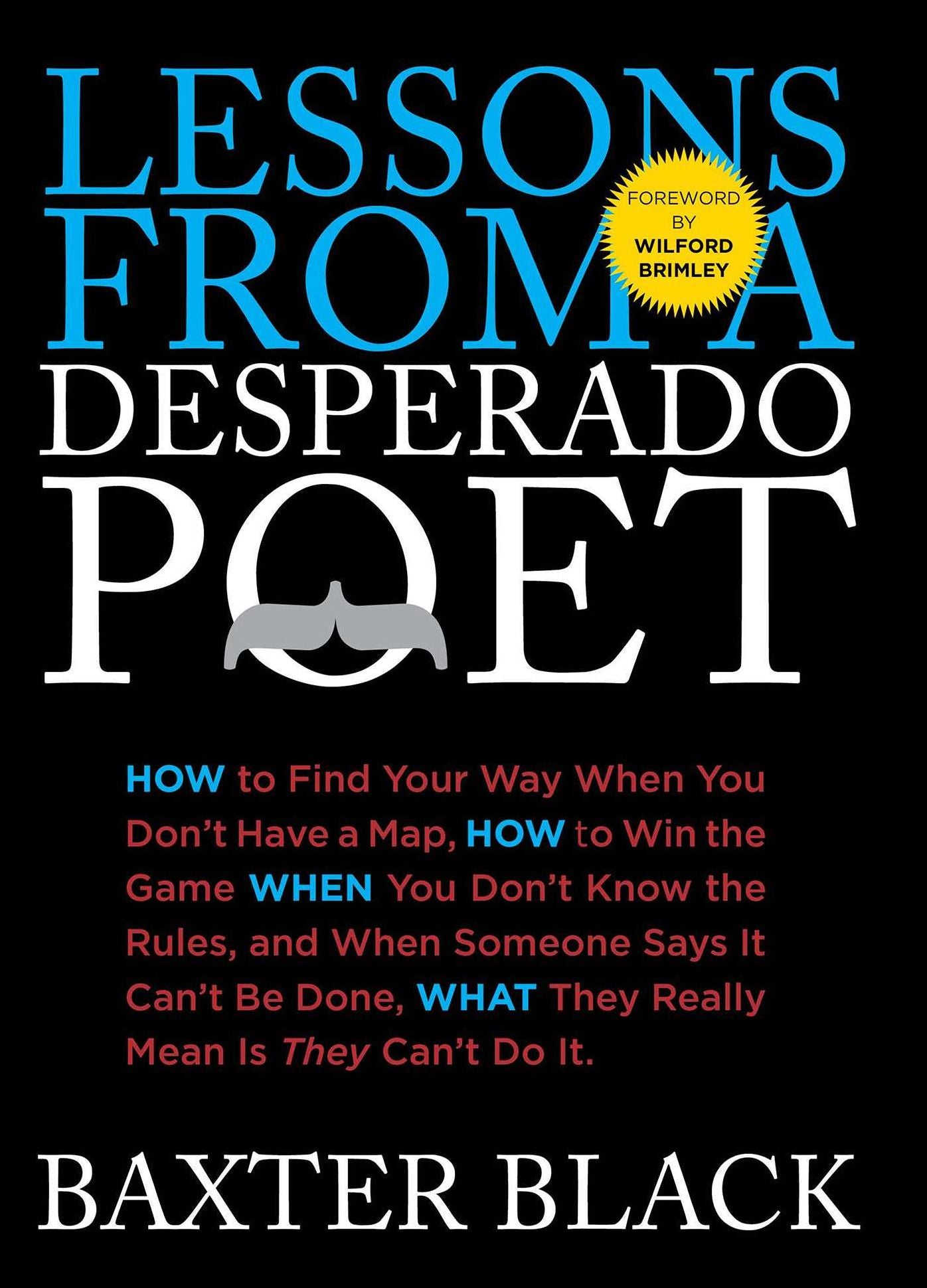Lessons from a Desperado Poet: How to Find Your Way When You Don't Have a Map, How to Win the Game When You Don't Know the Rules, and When Someone Says it Can't be Done, What They Mean is They Can't Do It