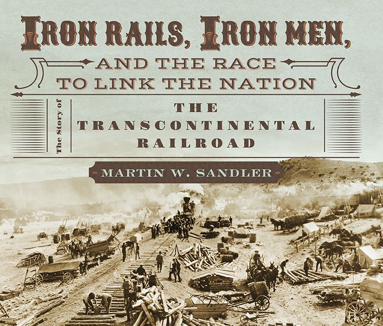Iron Rails, Iron Men, and the Race to Link the Nation: The Story of the Transcontinental Railroad