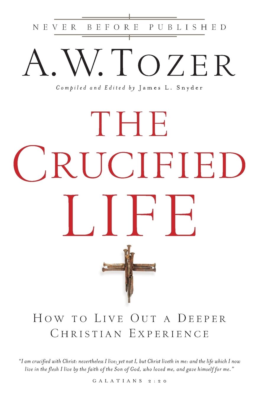 The Crucified Life: How to Live Out a Deeper Christian Experience