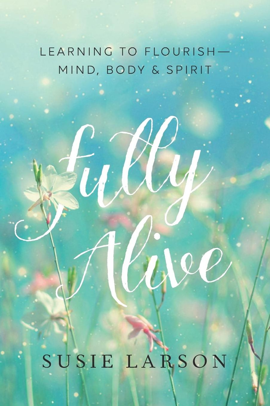 Fully Alive: Learning to Flourish--Mind, Body Spirit