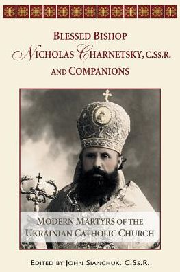 Blessed Bishop Nicholas Charnetsky, C. SS. R. , and Companions: Modern Martyrs of the Ukrainian Catholic Church