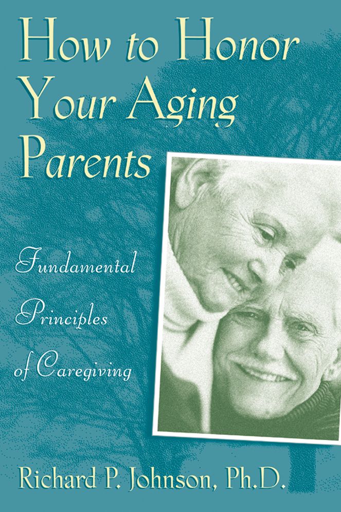 How to Honor Your Aging Parents: Fundamental Principles of Caregiving