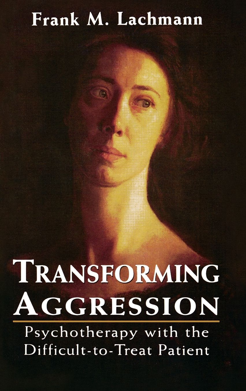 Transforming Aggression: Psychotherapy with the Difficult-to-Treat Patient