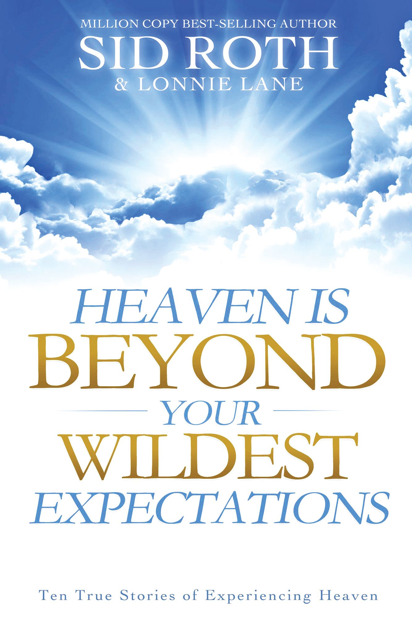 Heaven is Beyond Your Wildest Expectations: Ten True Stories of Experiencing Heaven