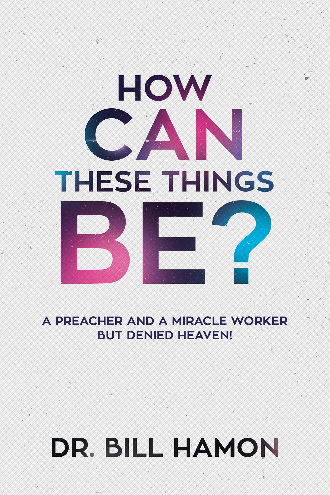 How Can These Things Be?: A Preacher and a Miracle Worker but Denied Heaven!
