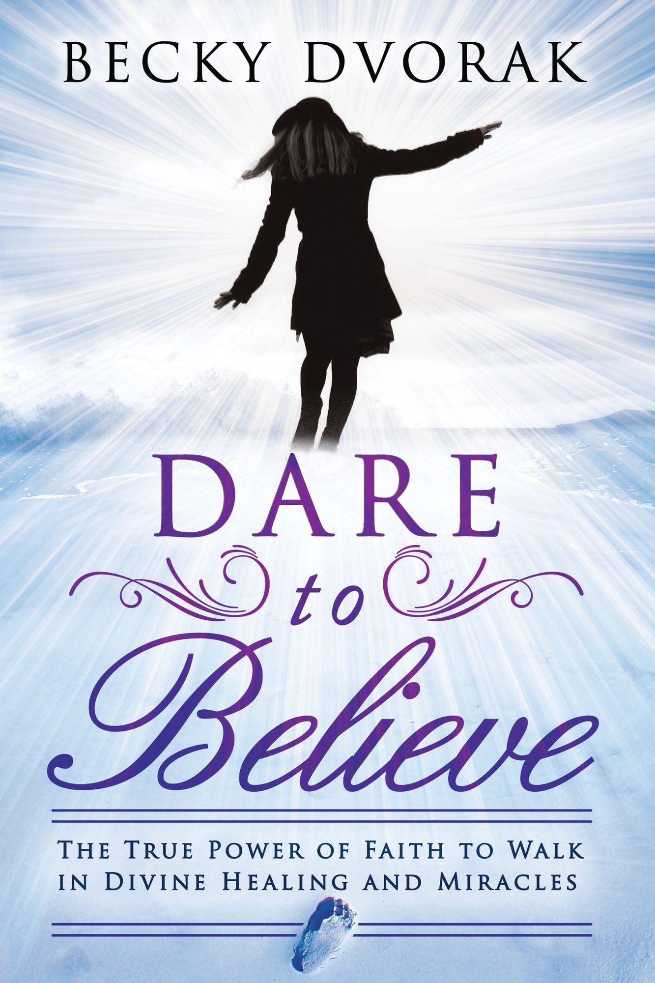 Dare to Believe: The True Power of Faith to Walk in Divine Healings and Miracles