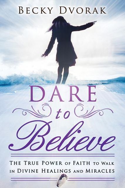 Dare to Believe: The True Power of Faith to Walk in Divine Healings and Miracles