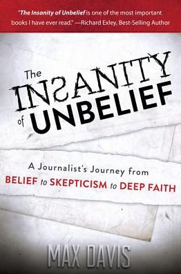 The Insanity of Unbelief: A Journalist's Journey from Belief to Skepticism to Deep Faith
