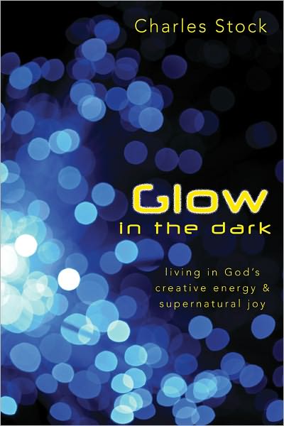 Glow in the Dark: Living in God's Creative Energy & Supernatural Joy