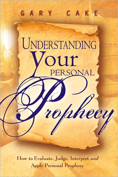 Understanding Your Personal Prophecy: How to Evaluate, Judge, Interpret and Apply Personal Prophecy