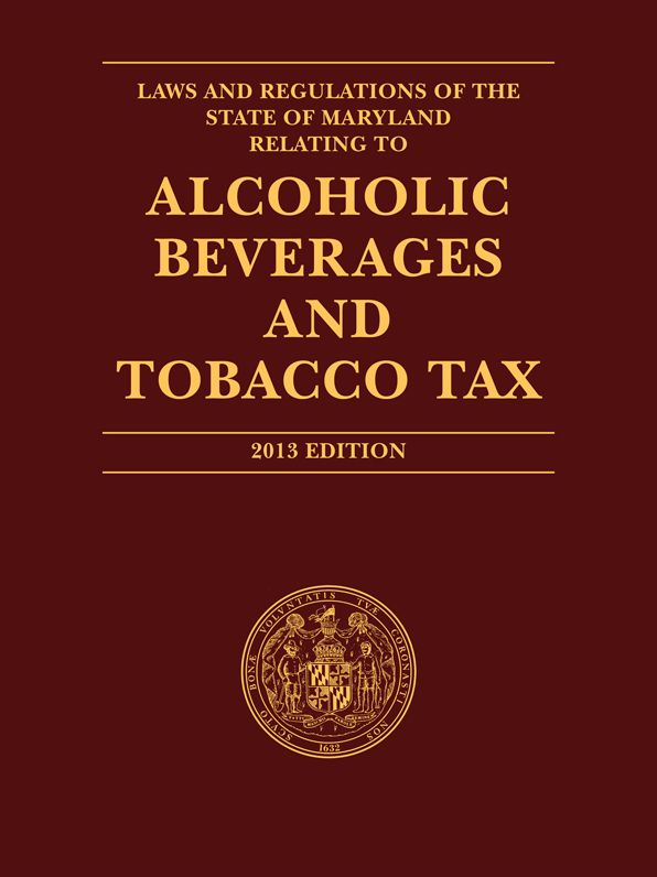 Laws and Regulations of the State of Maryland Relating to Alcoholic Beverages and Tobacco Tax, 2013 Edition