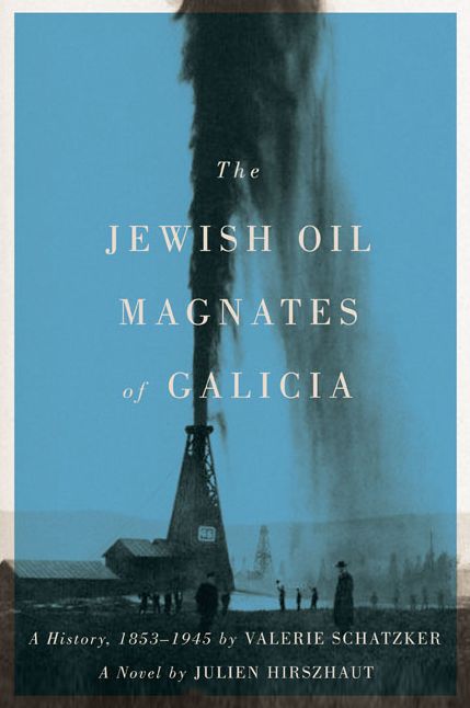 The Jewish Oil Magnates of Galicia: Part One: The Jewish Oil Magnates: A History, 1853-1945 by Valerie Schatzker; Part Two: The Jewish Oil Magnates, A Novel by Julien Hirszhaut, Translated by Miriam Beckerman, Edited by Valerie Schatzker