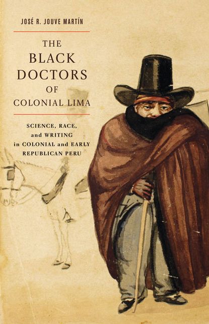 The Black Doctors of Colonial Lima: Science, Race, and Writing in Colonial and Early Republican Peru
