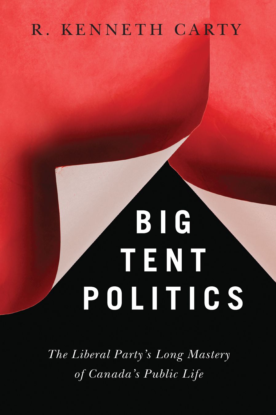 Big Tent Politics : The Liberal Party's Long Mastery of Canada's Public Life
