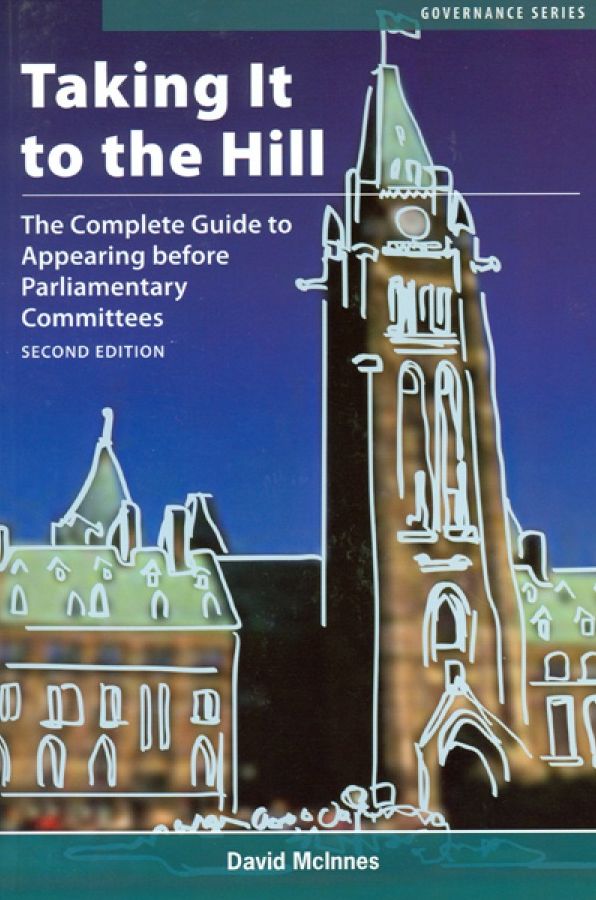 Taking It to the Hill: The Complete Guide to Appearing Before Parliamentary Committees