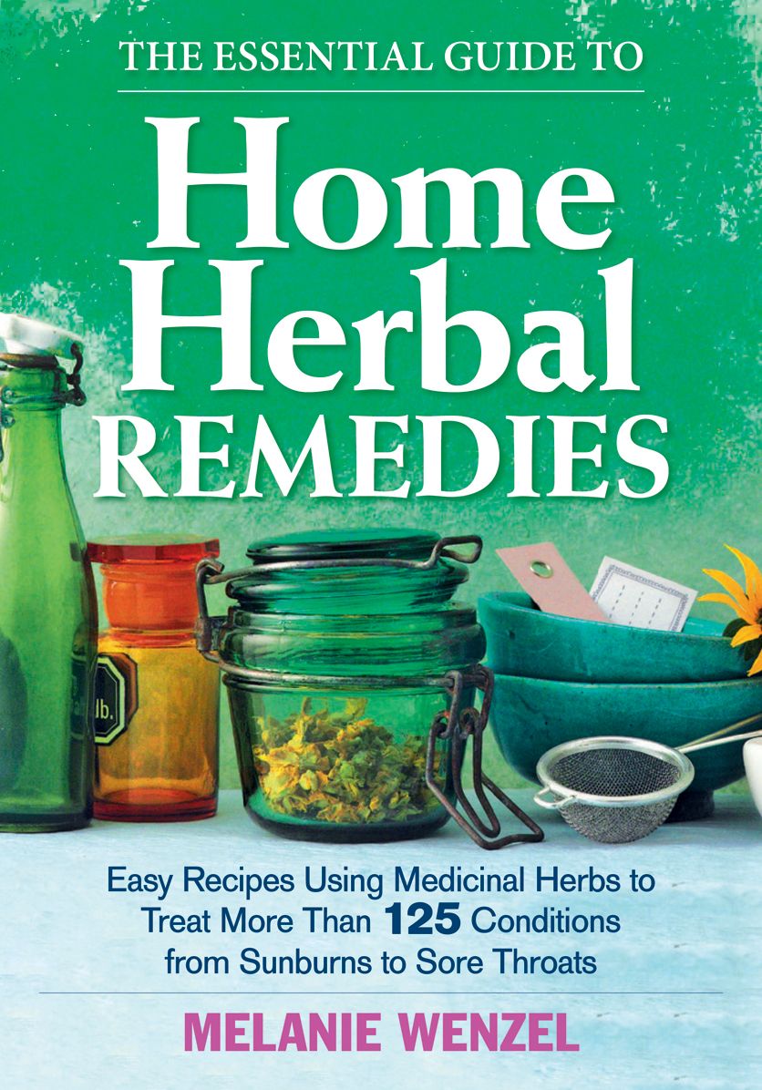 The Essential Guide to Home Herbal Remedies: Easy Recipes Using Medicinal Herbs to Treat More Than 125 Conditions from Sunburns to Sore Throats