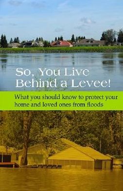 So, You Live Behind a Levee!: What You Should Know to Protect Your Home and Loved Ones from Floods